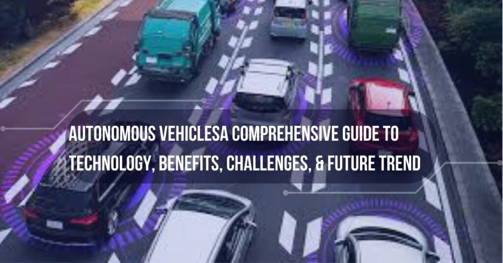 Autonomous Vehicles Guide: Exploring Technology, Benefits, Challenges, and Future Trends